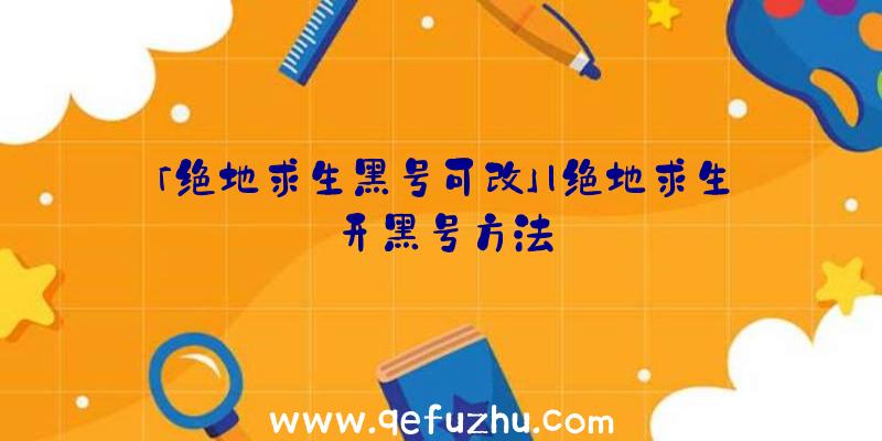 「绝地求生黑号可改」|绝地求生开黑号方法